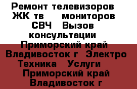 Ремонт телевизоров ( ЖК тв ) , мониторов, СВЧ . Вызов , консультации - Приморский край, Владивосток г. Электро-Техника » Услуги   . Приморский край,Владивосток г.